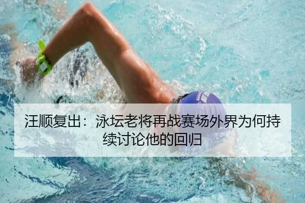 汪顺复出：泳坛老将再战赛场外界为何持续讨论他的回归
